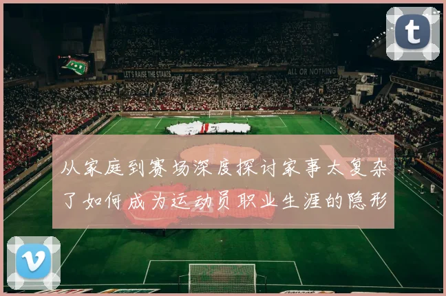 从家庭到赛场深度探讨家事太复杂了如何成为运动员职业生涯的隐形变量