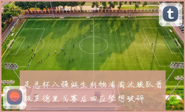 足总杯八强诞生利物浦淘汰狼队晋级罗德里戈赛后回应梦想破碎