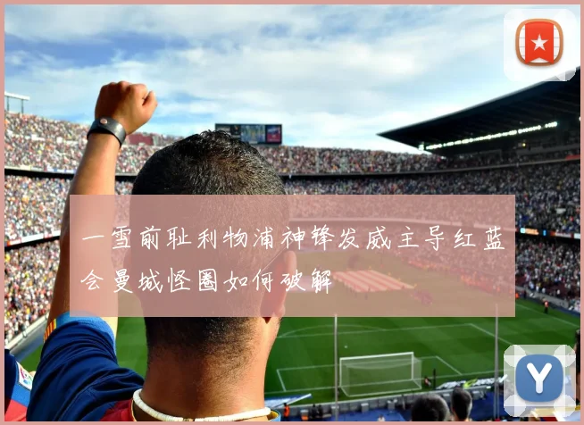 一雪前耻利物浦神锋发威主导红蓝会曼城怪圈如何破解