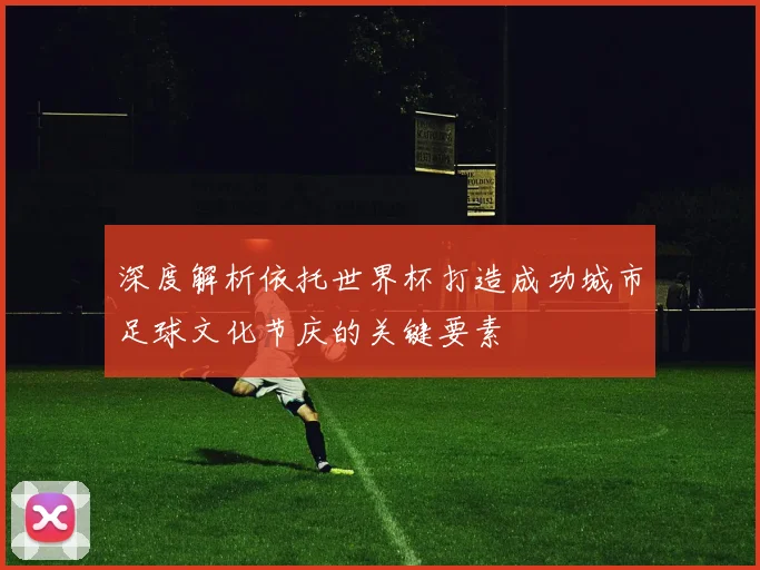 深度解析依托世界杯打造成功城市足球文化节庆的关键要素