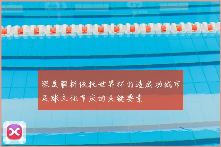 深度解析依托世界杯打造成功城市足球文化节庆的关键要素