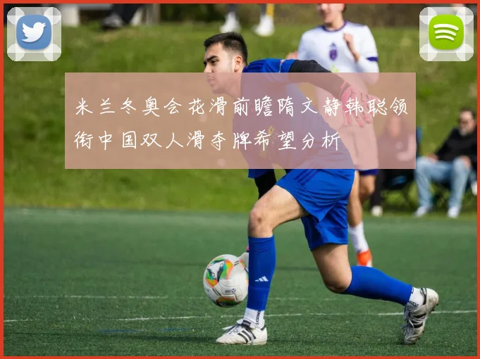 米兰冬奥会花滑前瞻隋文静韩聪领衔中国双人滑夺牌希望分析