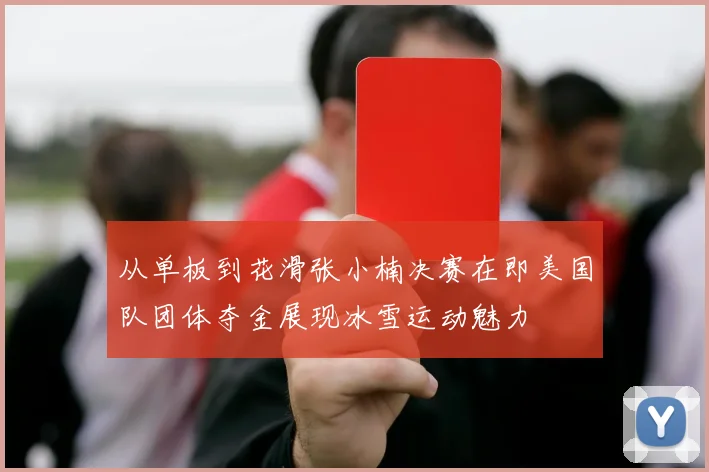 从单板到花滑张小楠决赛在即美国队团体夺金展现冰雪运动魅力