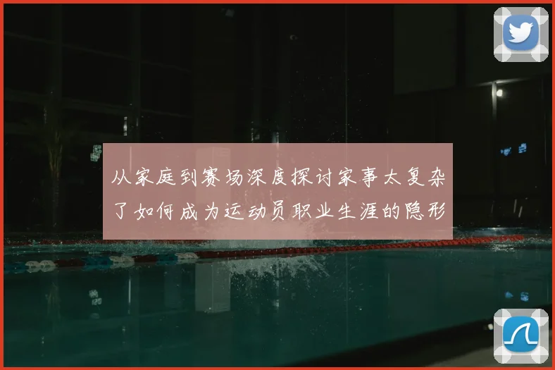 从家庭到赛场深度探讨家事太复杂了如何成为运动员职业生涯的隐形变量