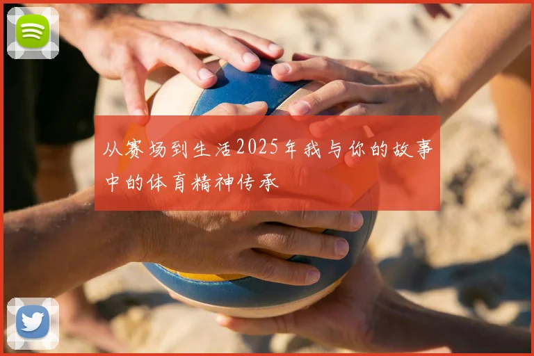 从赛场到生活2025年我与你的故事中的体育精神传承