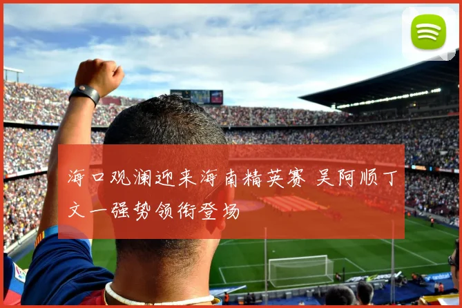 海口观澜迎来海南精英赛 吴阿顺丁文一强势领衔登场