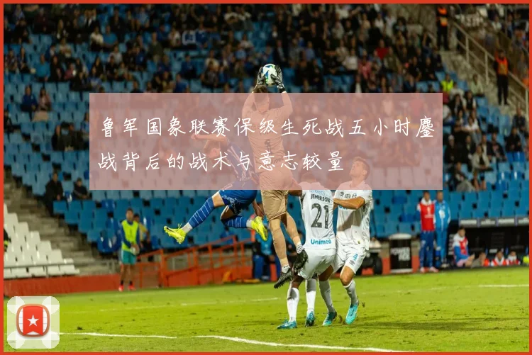 鲁军国象联赛保级生死战五小时鏖战背后的战术与意志较量