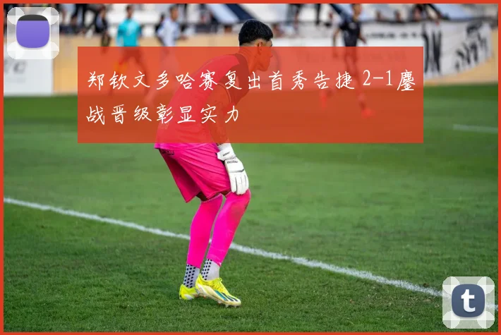 郑钦文多哈赛复出首秀告捷 2-1鏖战晋级彰显实力