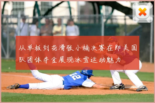 从单板到花滑张小楠决赛在即美国队团体夺金展现冰雪运动魅力