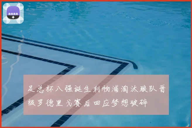 足总杯八强诞生利物浦淘汰狼队晋级罗德里戈赛后回应梦想破碎