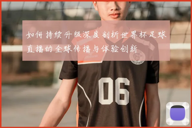 如何持续升级深度剖析世界杯足球直播的全球传播与体验创新