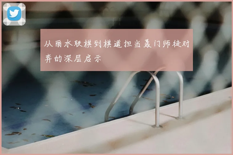 从丽水联棋到棋道担当聂门师徒对弈的深层启示