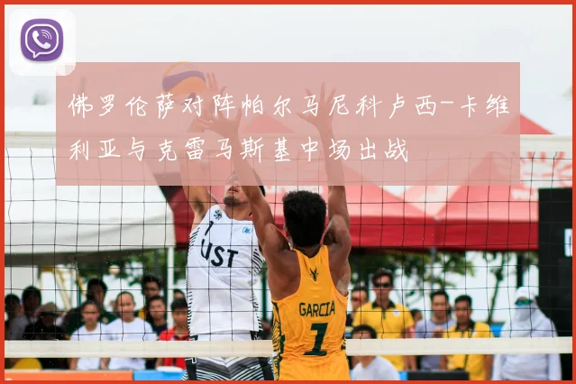 佛罗伦萨对阵帕尔马尼科卢西-卡维利亚与克雷马斯基中场出战