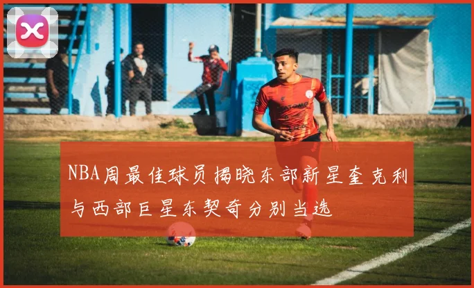NBA周最佳球员揭晓东部新星奎克利与西部巨星东契奇分别当选