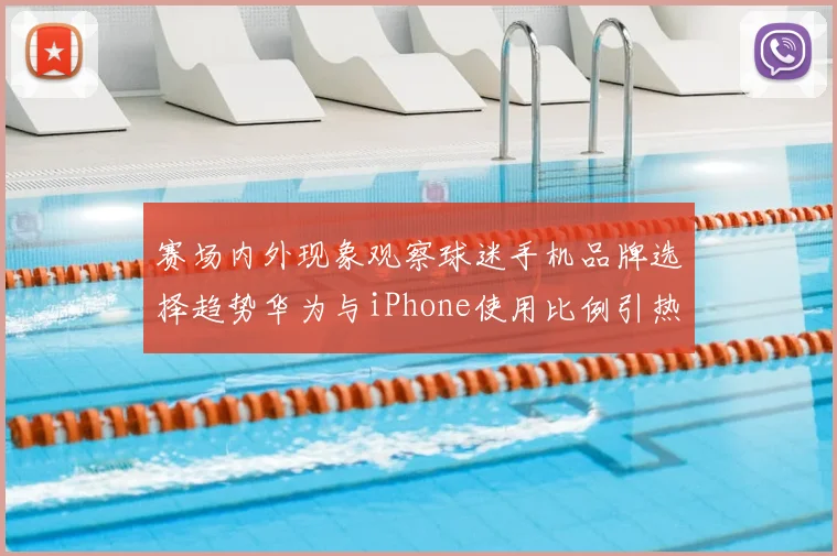 赛场内外现象观察球迷手机品牌选择趋势华为与iPhone使用比例引热议