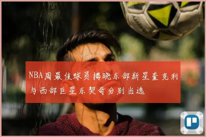 NBA周最佳球员揭晓东部新星奎克利与西部巨星东契奇分别当选