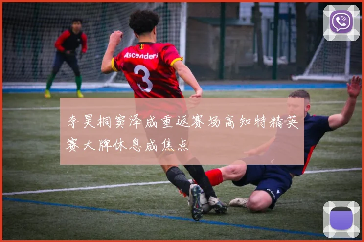 李昊桐窦泽成重返赛场高知特精英赛大牌休息成焦点