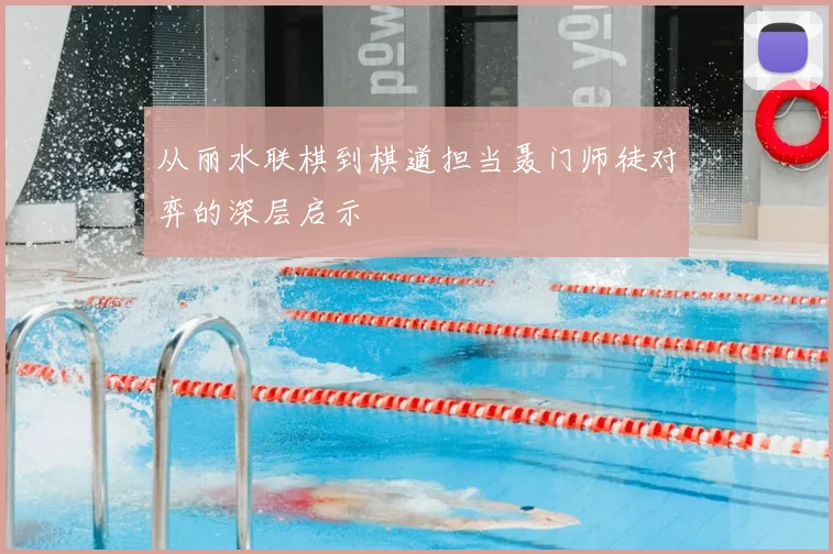 从丽水联棋到棋道担当聂门师徒对弈的深层启示